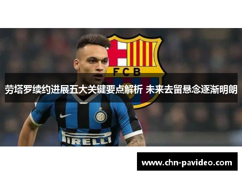 劳塔罗续约进展五大关键要点解析 未来去留悬念逐渐明朗