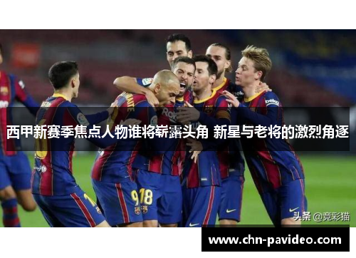 西甲新赛季焦点人物谁将崭露头角 新星与老将的激烈角逐