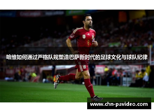 哈维如何通过严格队规塑造巴萨新时代的足球文化与球队纪律