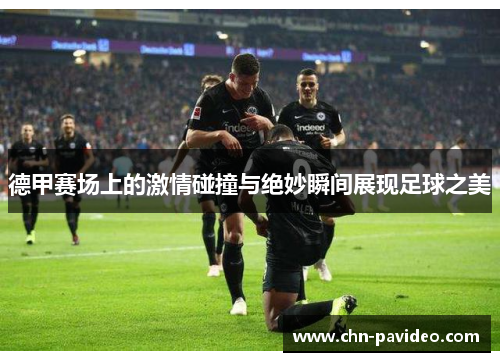 德甲赛场上的激情碰撞与绝妙瞬间展现足球之美