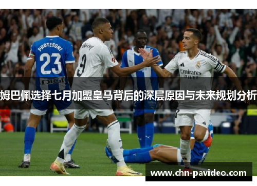 姆巴佩选择七月加盟皇马背后的深层原因与未来规划分析
