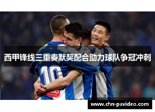 西甲锋线三重奏默契配合助力球队争冠冲刺