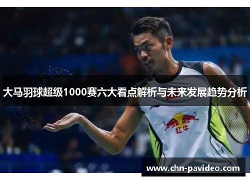 大马羽球超级1000赛六大看点解析与未来发展趋势分析