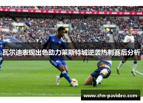 瓦尔迪表现出色助力莱斯特城逆袭热刺赛后分析