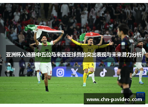 亚洲杯入选赛中五位马来西亚球员的突出表现与未来潜力分析