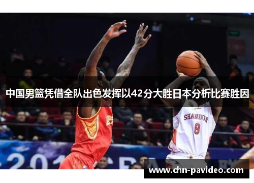 中国男篮凭借全队出色发挥以42分大胜日本分析比赛胜因