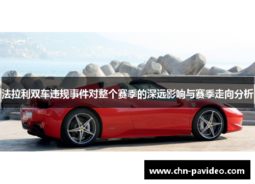 法拉利双车违规事件对整个赛季的深远影响与赛季走向分析
