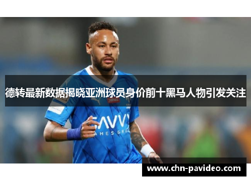 德转最新数据揭晓亚洲球员身价前十黑马人物引发关注