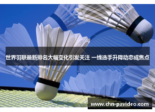 世界羽联最新排名大幅变化引发关注 一线选手升降动态成焦点