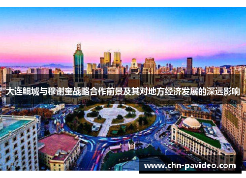 大连鲲城与穆谢奎战略合作前景及其对地方经济发展的深远影响