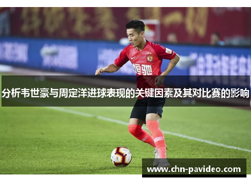 分析韦世豪与周定洋进球表现的关键因素及其对比赛的影响