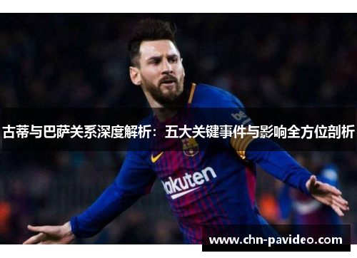 古蒂与巴萨关系深度解析：五大关键事件与影响全方位剖析