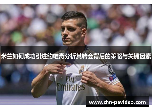 米兰如何成功引进约维奇分析其转会背后的策略与关键因素