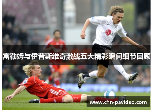 富勒姆与伊普斯维奇激战五大精彩瞬间细节回顾