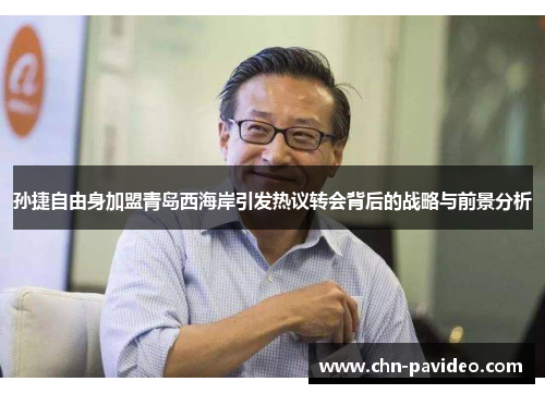 孙捷自由身加盟青岛西海岸引发热议转会背后的战略与前景分析