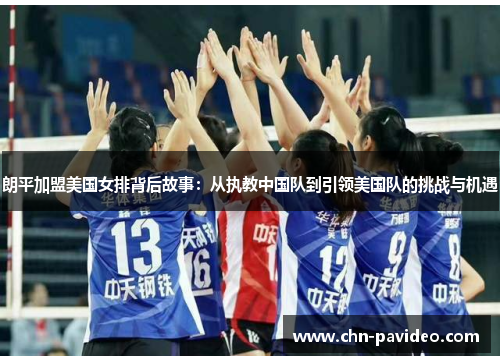 朗平加盟美国女排背后故事：从执教中国队到引领美国队的挑战与机遇