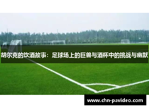 胡尔克的饮酒故事：足球场上的巨兽与酒杯中的挑战与幽默
