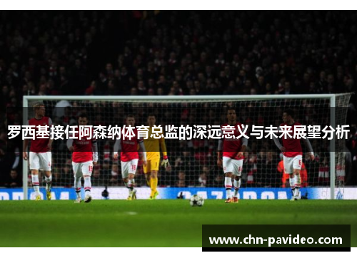 罗西基接任阿森纳体育总监的深远意义与未来展望分析