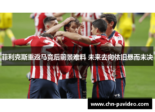 菲利克斯重返马竞后前景难料 未来去向依旧悬而未决