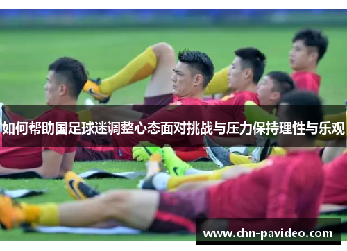 如何帮助国足球迷调整心态面对挑战与压力保持理性与乐观