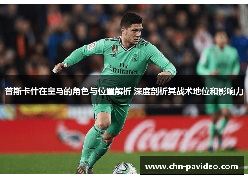 普斯卡什在皇马的角色与位置解析 深度剖析其战术地位和影响力
