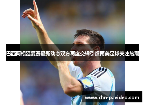 巴西阿根廷复赛最新动态双方再度交锋引爆南美足球关注热潮