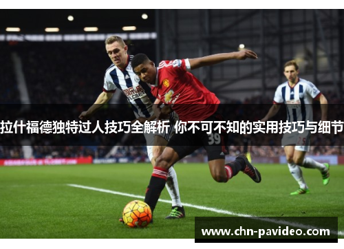 拉什福德独特过人技巧全解析 你不可不知的实用技巧与细节