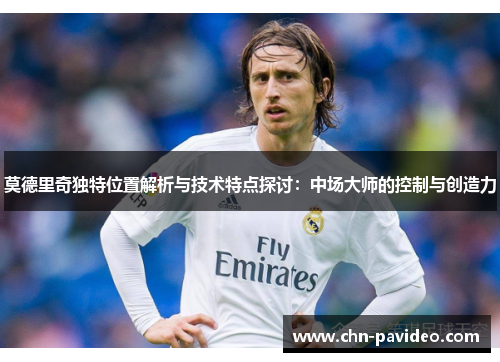 莫德里奇独特位置解析与技术特点探讨：中场大师的控制与创造力