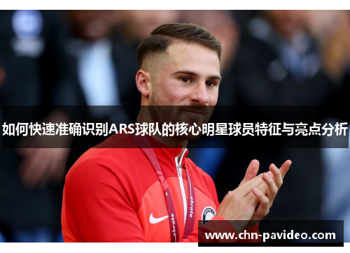 如何快速准确识别ARS球队的核心明星球员特征与亮点分析