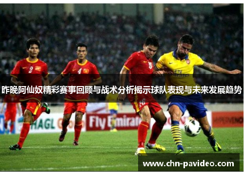 昨晚阿仙奴精彩赛事回顾与战术分析揭示球队表现与未来发展趋势