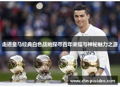 走进皇马经典白色战袍探寻百年荣耀与神秘魅力之源