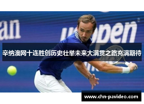 辛纳澳网十连胜创历史壮举未来大满贯之路充满期待