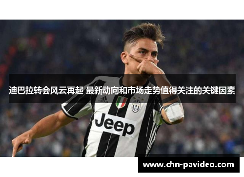 迪巴拉转会风云再起 最新动向和市场走势值得关注的关键因素