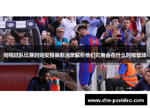 阿根廷队比赛时间安排最新消息解析他们究竟会在什么时候登场