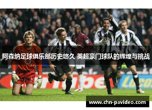 阿森纳足球俱乐部历史悠久 英超豪门球队的辉煌与挑战