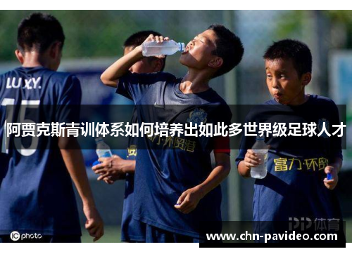 阿贾克斯青训体系如何培养出如此多世界级足球人才