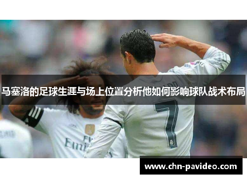马塞洛的足球生涯与场上位置分析他如何影响球队战术布局