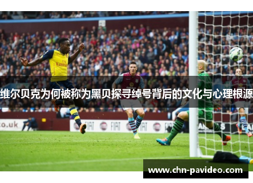 维尔贝克为何被称为黑贝探寻绰号背后的文化与心理根源