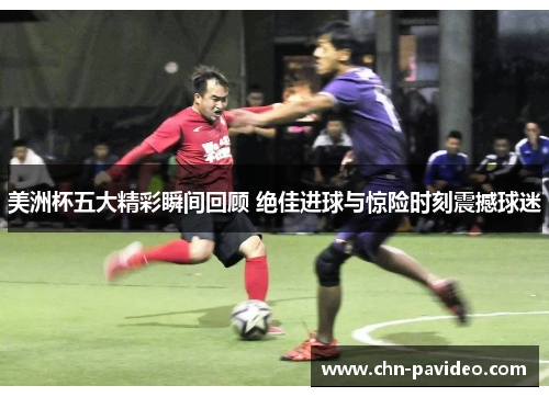 美洲杯五大精彩瞬间回顾 绝佳进球与惊险时刻震撼球迷