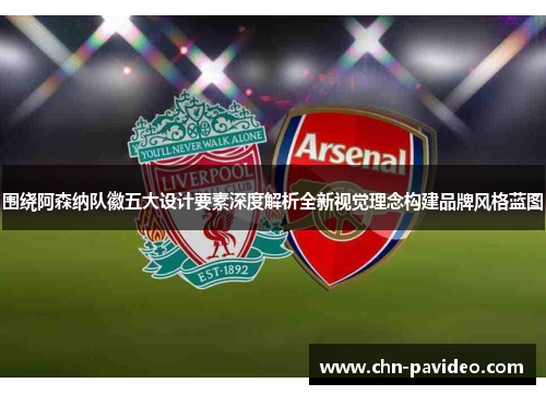 围绕阿森纳队徽五大设计要素深度解析全新视觉理念构建品牌风格蓝图