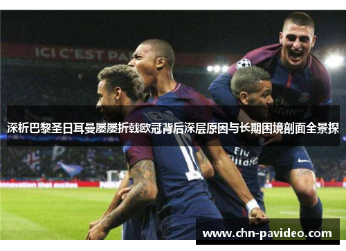 深析巴黎圣日耳曼屡屡折戟欧冠背后深层原因与长期困境剖面全景探