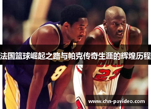法国篮球崛起之路与帕克传奇生涯的辉煌历程