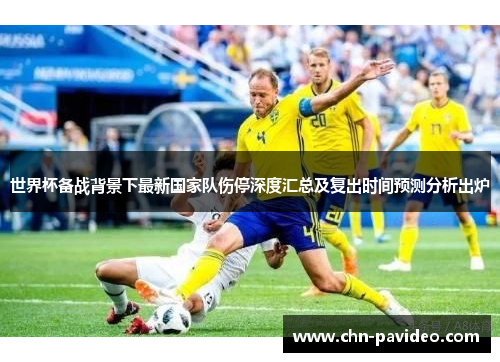 世界杯备战背景下最新国家队伤停深度汇总及复出时间预测分析出炉