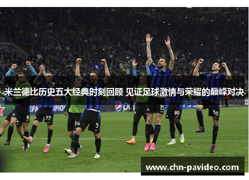 米兰德比历史五大经典时刻回顾 见证足球激情与荣耀的巅峰对决