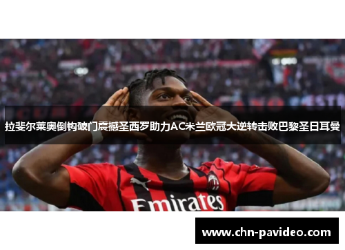 拉斐尔莱奥倒钩破门震撼圣西罗助力AC米兰欧冠大逆转击败巴黎圣日耳曼