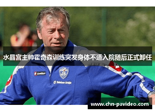 水晶宫主帅霍奇森训练突发身体不适入院随后正式卸任