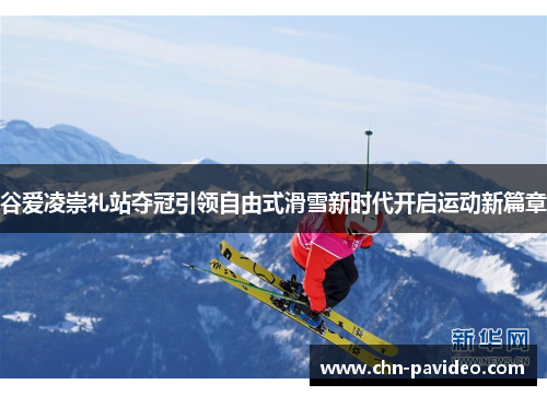 谷爱凌崇礼站夺冠引领自由式滑雪新时代开启运动新篇章